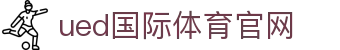 UED体育官方网站｜覆盖全球热门联赛与体育动态